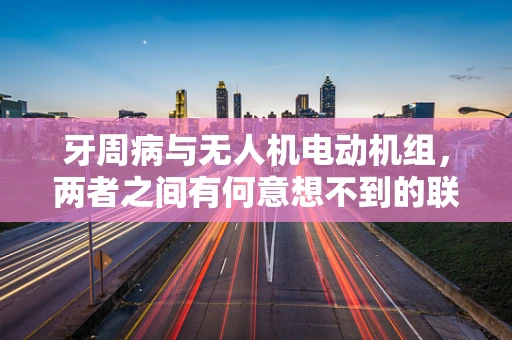牙周病与无人机电动机组，两者之间有何意想不到的联系？