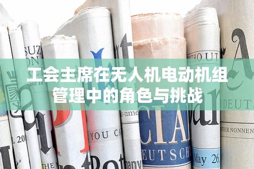 工会主席在无人机电动机组管理中的角色与挑战