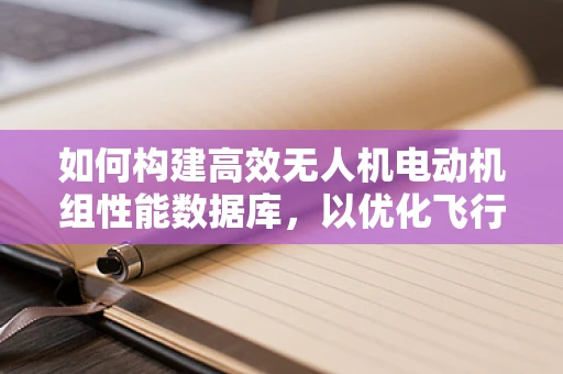 如何构建高效无人机电动机组性能数据库，以优化飞行效率？