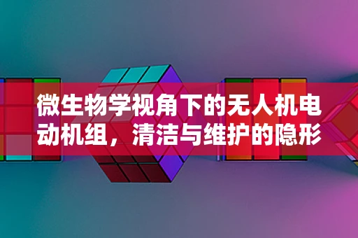 微生物学视角下的无人机电动机组，清洁与维护的隐形挑战