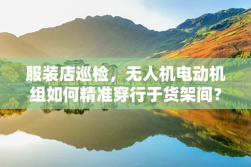 服装店巡检，无人机电动机组如何精准穿行于货架间？