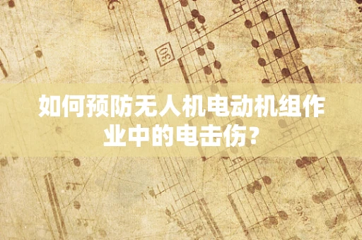 如何预防无人机电动机组作业中的电击伤？