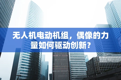 无人机电动机组，偶像的力量如何驱动创新？