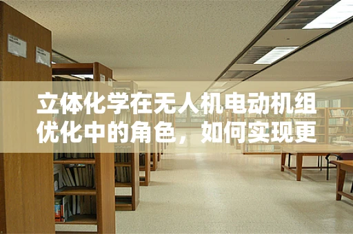 立体化学在无人机电动机组优化中的角色，如何实现更高效的能量转换？