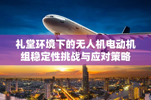 礼堂环境下的无人机电动机组稳定性挑战与应对策略