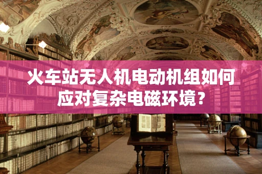 火车站无人机电动机组如何应对复杂电磁环境？