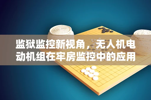 监狱监控新视角，无人机电动机组在牢房监控中的应用挑战与解决方案