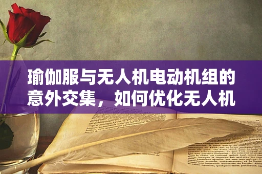 瑜伽服与无人机电动机组的意外交集，如何优化无人机在户外运动场景的稳定性？