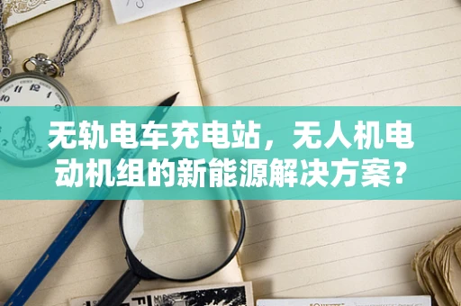 无轨电车充电站，无人机电动机组的新能源解决方案？
