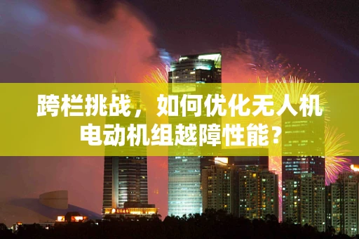 跨栏挑战，如何优化无人机电动机组越障性能？