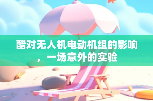 醋对无人机电动机组的影响，一场意外的实验