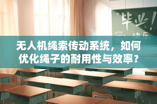 无人机绳索传动系统，如何优化绳子的耐用性与效率？