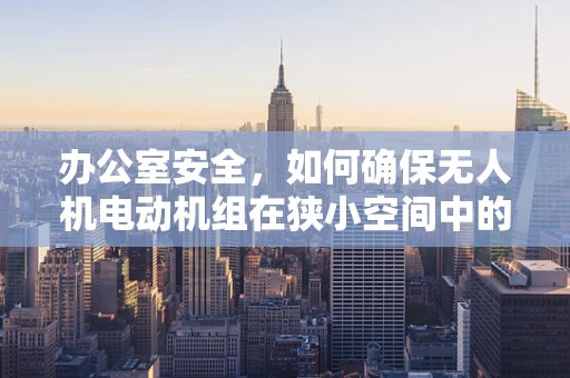 办公室安全，如何确保无人机电动机组在狭小空间中的稳定运行？