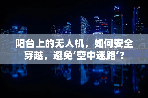 阳台上的无人机，如何安全穿越，避免‘空中迷路’？