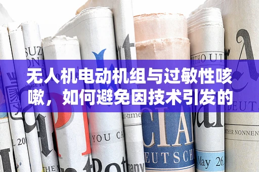 无人机电动机组与过敏性咳嗽，如何避免因技术引发的健康问题？
