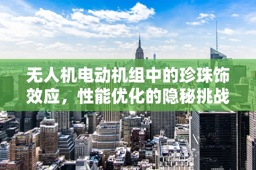 无人机电动机组中的珍珠饰效应，性能优化的隐秘挑战？