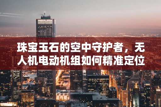 珠宝玉石的空中守护者，无人机电动机组如何精准定位与保护？