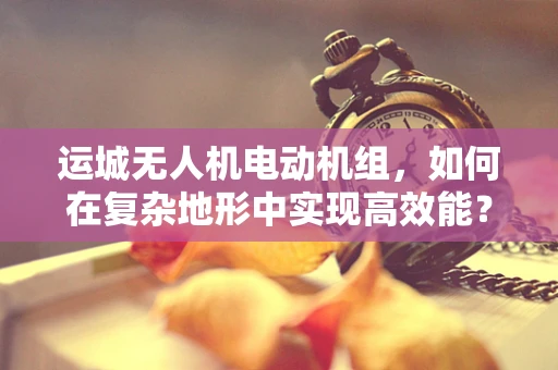 运城无人机电动机组，如何在复杂地形中实现高效能？