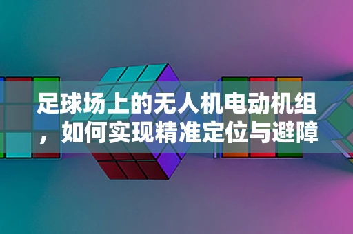 足球场上的无人机电动机组，如何实现精准定位与避障？