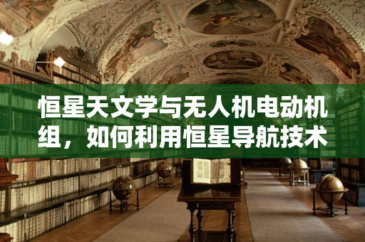 恒星天文学与无人机电动机组，如何利用恒星导航技术提升无人机自主飞行能力？
