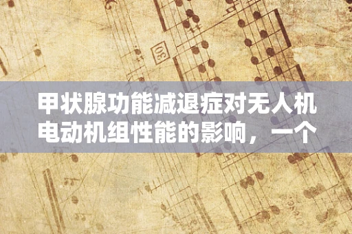 甲状腺功能减退症对无人机电动机组性能的影响，一个技术员的专业疑问