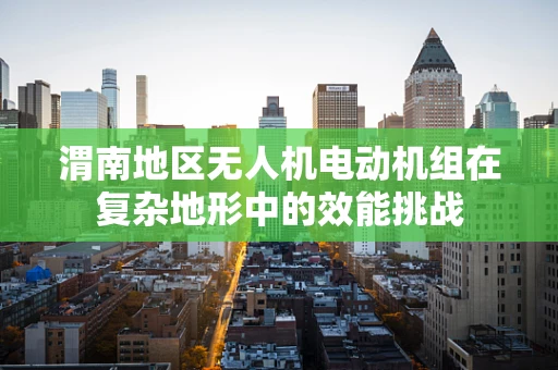 渭南地区无人机电动机组在复杂地形中的效能挑战
