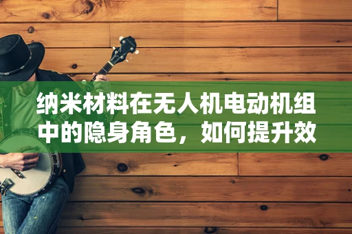 纳米材料在无人机电动机组中的隐身角色，如何提升效率与耐久性？