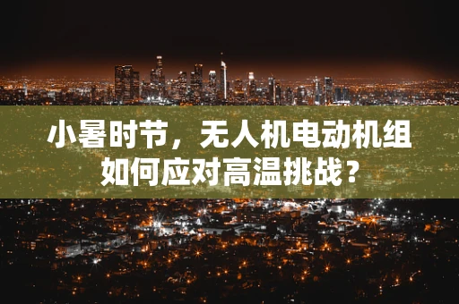 小暑时节，无人机电动机组如何应对高温挑战？