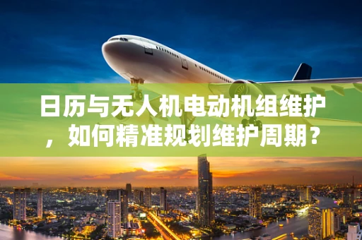 日历与无人机电动机组维护，如何精准规划维护周期？
