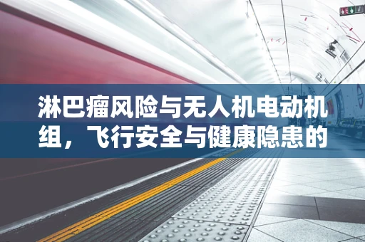 淋巴瘤风险与无人机电动机组，飞行安全与健康隐患的交织
