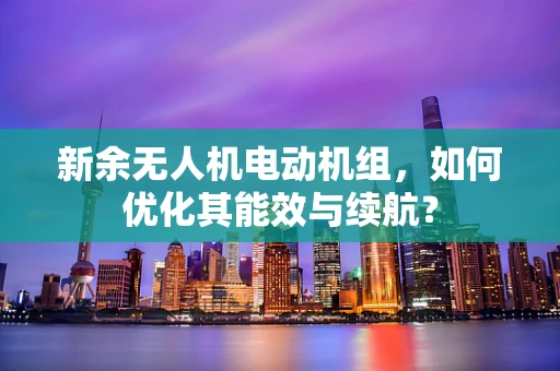新余无人机电动机组，如何优化其能效与续航？