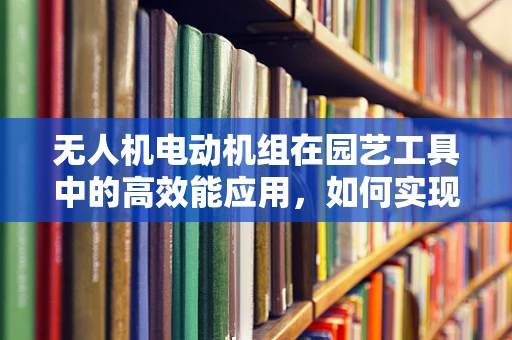 无人机电动机组在园艺工具中的高效能应用，如何实现精准控制与续航优化？