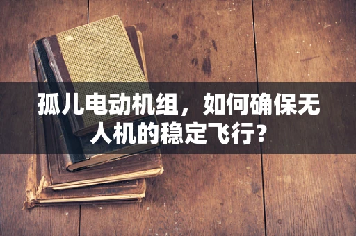 孤儿电动机组，如何确保无人机的稳定飞行？