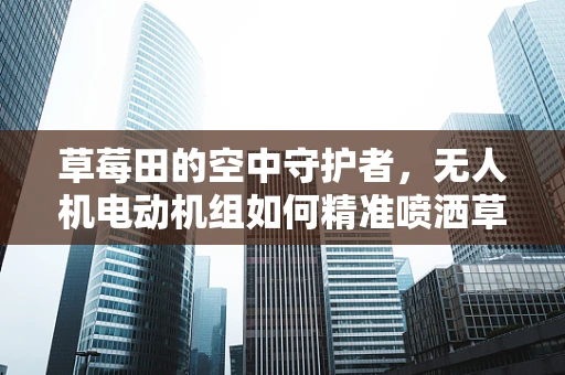 草莓田的空中守护者，无人机电动机组如何精准喷洒草莓园？