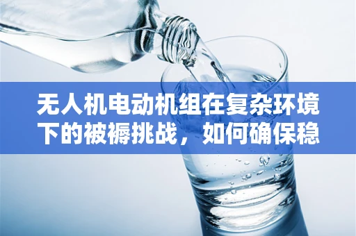 无人机电动机组在复杂环境下的被褥挑战，如何确保稳定飞行？
