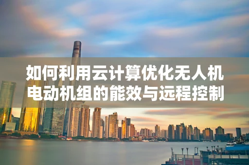 如何利用云计算优化无人机电动机组的能效与远程控制？