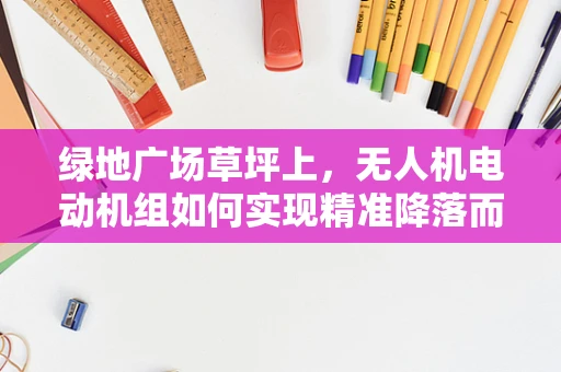 绿地广场草坪上，无人机电动机组如何实现精准降落而不伤草？