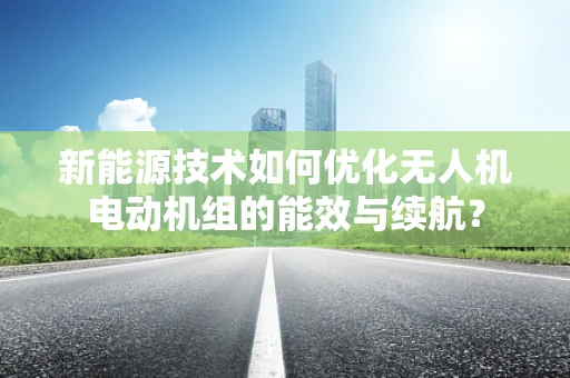 新能源技术如何优化无人机电动机组的能效与续航？