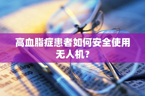 高血脂症患者如何安全使用无人机？