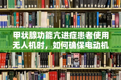 甲状腺功能亢进症患者使用无人机时，如何确保电动机组安全运行？