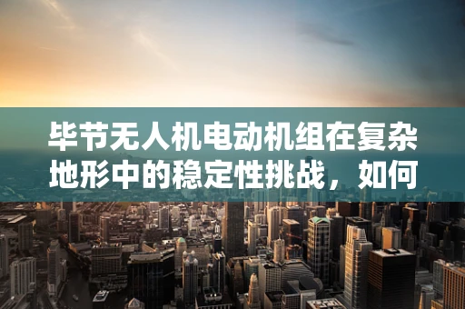 毕节无人机电动机组在复杂地形中的稳定性挑战，如何优化控制算法？