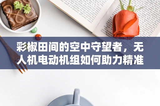 彩椒田间的空中守望者，无人机电动机组如何助力精准农业？