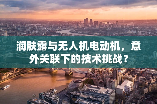 润肤露与无人机电动机，意外关联下的技术挑战？