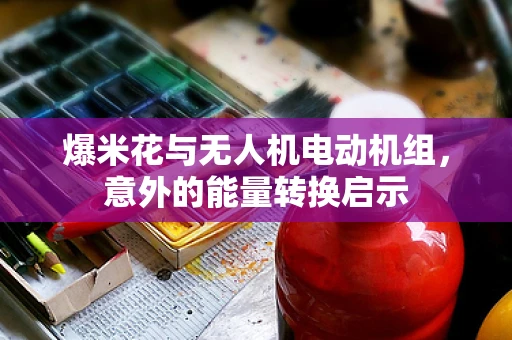 爆米花与无人机电动机组，意外的能量转换启示