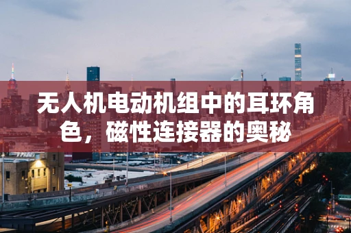 无人机电动机组中的耳环角色，磁性连接器的奥秘