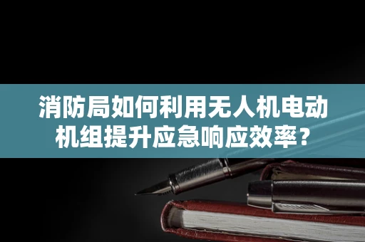 消防局如何利用无人机电动机组提升应急响应效率？