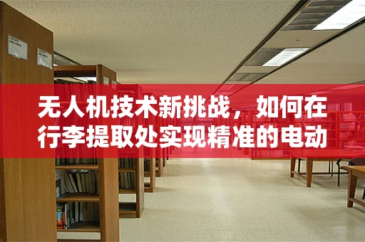 无人机技术新挑战，如何在行李提取处实现精准的电动机组定位与避障？