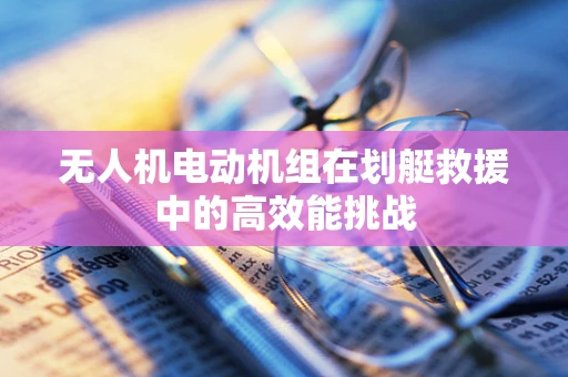无人机电动机组在划艇救援中的高效能挑战