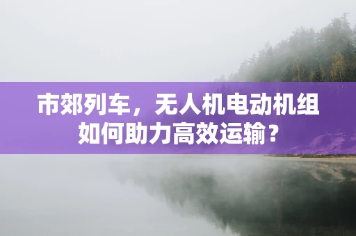 市郊列车，无人机电动机组如何助力高效运输？