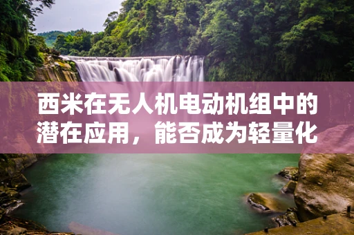 西米在无人机电动机组中的潜在应用，能否成为轻量化与耐久性的新突破？